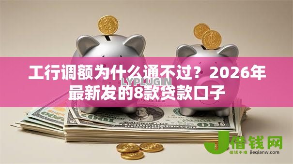工行调额为什么通不过?2026年最新发的8款贷款口子 工行调额为什么通不过?2026年最新发的8款贷款口子