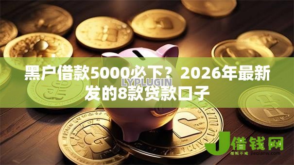 黑户借款5000必下?2026年最新发的8款贷款口子 黑户借款5000必下?2026年最新发的8款贷款口子