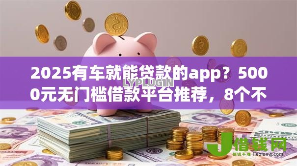 2025有车就能贷款的app?5000元无门槛借款平台推荐,8个不看综合评分的网贷盘点 2025有车就能贷款的app?5000元无门槛借款平台推荐,8个不看综合评分的网贷盘点
