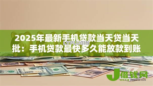 2025年最新手机贷款当天贷当天批:手机贷款最快多久能放款到账 2025年最新手机贷款当天贷当天批:手机贷款最快多久能放款到账