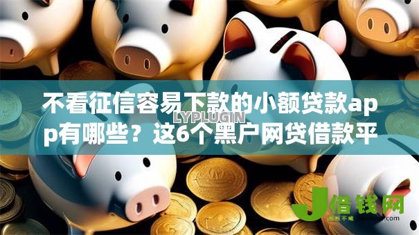 不看征信容易下款的小额贷款app有哪些？这6个黑户网贷借款平台可以试试
