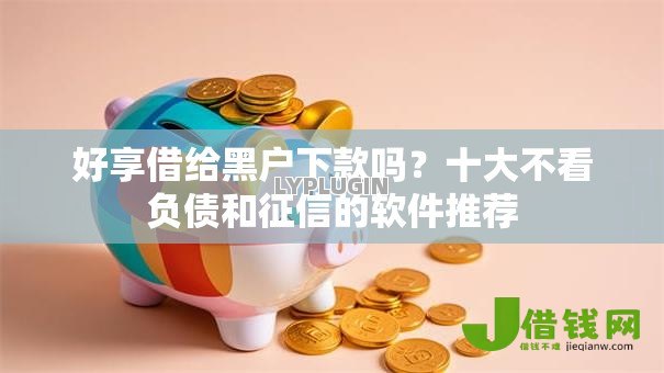 好享借给黑户下款吗?十大不看负债和征信的软件推荐 好享借给黑户下款吗?十大不看负债和征信的软件推荐