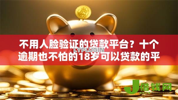 不用人脸验证的贷款平台?十个逾期也不怕的18岁可以贷款的平台 不用人脸验证的贷款平台?十个逾期也不怕的18岁可以贷款的平台