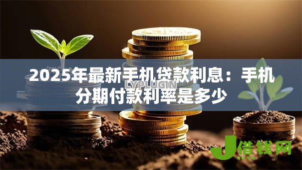 2025年最新手机贷款利息:手机分期付款利率是多少 2025年最新手机贷款利息:手机分期付款利率是多少