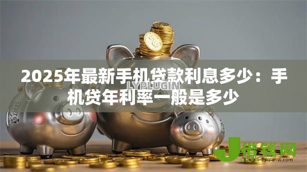2025年最新手机贷款利息多少:手机贷年利率一般是多少 2025年最新手机贷款利息多少:手机贷年利率一般是多少