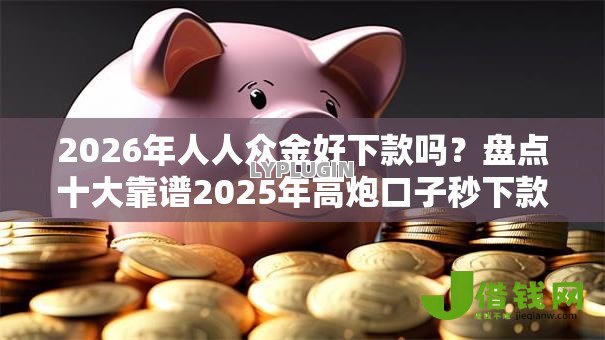 2026年人人众金好下款吗？盘点十大靠谱2025年高炮口子秒下款