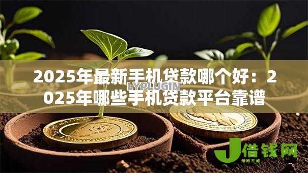 2025年最新手机贷款哪个好:2025年哪些手机贷款平台靠谱 2025年最新手机贷款哪个好:2025年哪些手机贷款平台靠谱