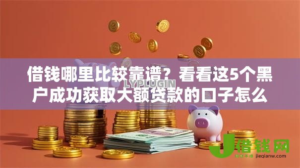 借钱哪里比较靠谱?看看这5个黑户成功获取大额贷款的口子怎么样 借钱哪里比较靠谱?看看这5个黑户成功获取大额贷款的口子怎么样