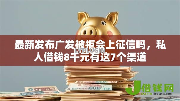 最新发布广发被拒会上征信吗,私人借钱8千元有这7个渠道 最新发布广发被拒会上征信吗,私人借钱8千元有这7个渠道