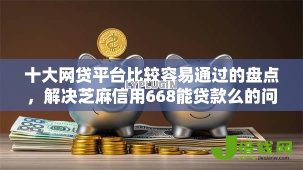 十大网贷平台比较容易通过的盘点，解决芝麻信用668能贷款么的问题
