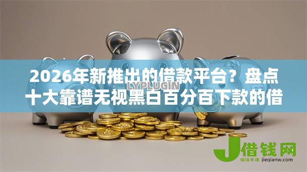 2026年新推出的借款平台?盘点十大靠谱无视黑白百分百下款的借款软件 2026年新推出的借款平台?盘点十大靠谱无视黑白百分百下款的借款软件