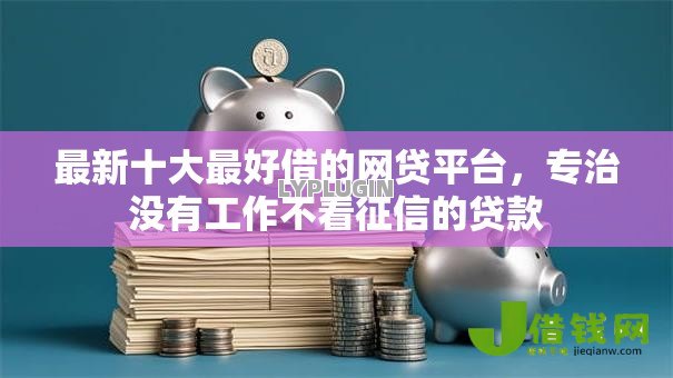最新十大最好借的网贷平台，专治没有工作不看征信的贷款