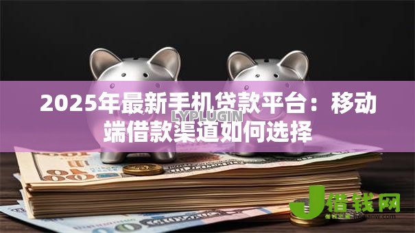 2025年最新手机贷款平台：移动端借款渠道如何选择