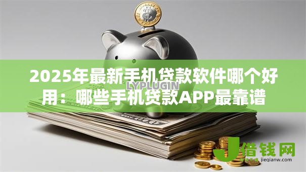2025年最新手机贷款软件哪个好用:哪些手机贷款APP最靠谱 2025年最新手机贷款软件哪个好用:哪些手机贷款APP最靠谱