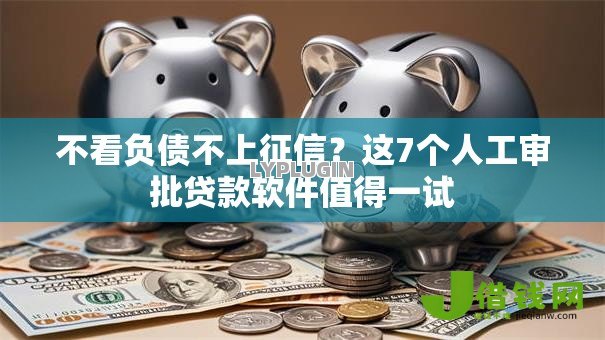不看负债不上征信?这7个人工审批贷款软件值得一试 不看负债不上征信?这7个人工审批贷款软件值得一试