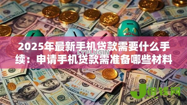 2025年最新手机贷款需要什么手续:申请手机贷款需准备哪些材料 2025年最新手机贷款需要什么手续:申请手机贷款需准备哪些材料