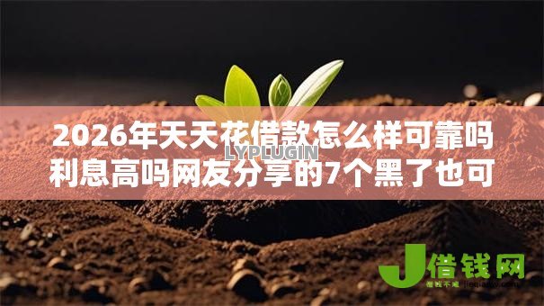 2026年天天花借款怎么样可靠吗利息高吗网友分享的7个黑了也可以放款的平台我觉得不错! 2026年天天花借款怎么样可靠吗利息高吗网友分享的7个黑了也可以放款的平台我觉得不错!