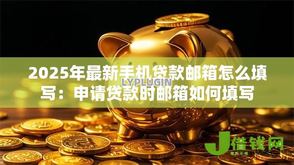 2025年最新手机贷款邮箱怎么填写：申请贷款时邮箱如何填写