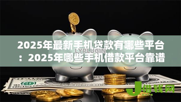 2025年最新手机贷款有哪些平台：2025年哪些手机借款平台靠谱