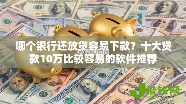 哪个银行还放贷容易下款?十大贷款10万比较容易的软件推荐 哪个银行还放贷容易下款?十大贷款10万比较容易的软件推荐