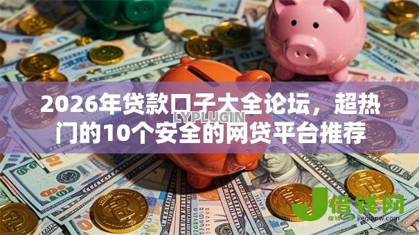 2026年贷款口子大全论坛,超热门的10个安全的网贷平台推荐 2026年贷款口子大全论坛,超热门的10个安全的网贷平台推荐