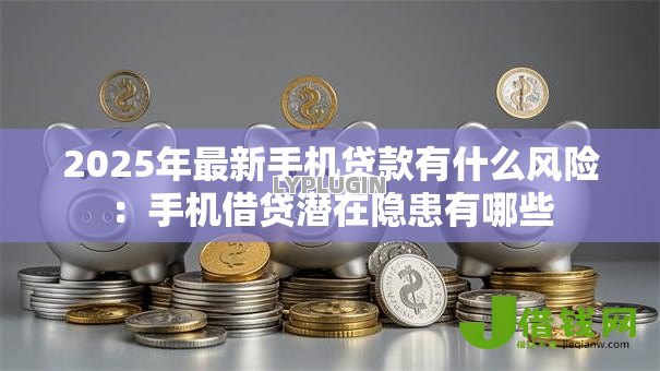 2025年最新手机贷款有什么风险:手机借贷潜在隐患有哪些 2025年最新手机贷款有什么风险:手机借贷潜在隐患有哪些