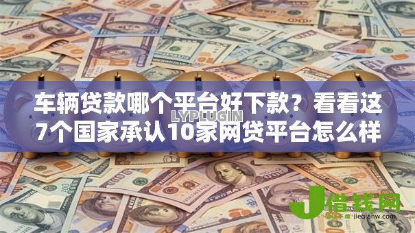 车辆贷款哪个平台好下款?看看这7个国家承认10家网贷平台怎么样 车辆贷款哪个平台好下款?看看这7个国家承认10家网贷平台怎么样