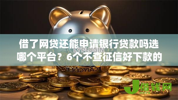 借了网贷还能申请银行贷款吗选哪个平台?6个不查征信好下款的网贷app推荐 借了网贷还能申请银行贷款吗选哪个平台?6个不查征信好下款的网贷app推荐