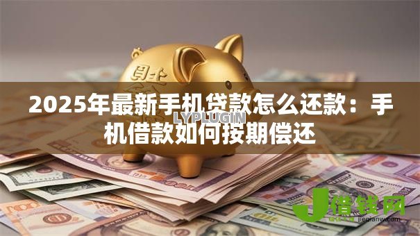 2025年最新手机贷款怎么还款:手机借款如何按期偿还 2025年最新手机贷款怎么还款:手机借款如何按期偿还