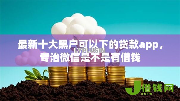 最新十大黑户可以下的贷款app,专治微信是不是有借钱 最新十大黑户可以下的贷款app,专治微信是不是有借钱