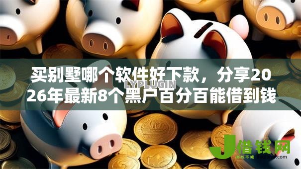 买别墅哪个软件好下款,分享2026年最新8个黑户百分百能借到钱的平台 买别墅哪个软件好下款,分享2026年最新8个黑户百分百能借到钱的平台