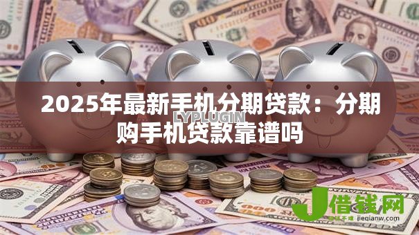 2025年最新手机分期贷款:分期购手机贷款靠谱吗 2025年最新手机分期贷款:分期购手机贷款靠谱吗