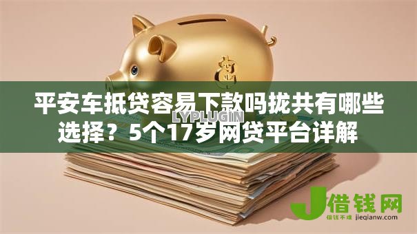 平安车抵贷容易下款吗拢共有哪些选择？5个17岁网贷平台详解