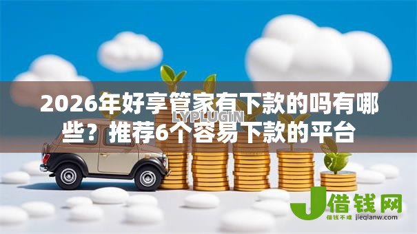 2026年好享管家有下款的吗有哪些?推荐6个容易下款的平台 2026年好享管家有下款的吗有哪些?推荐6个容易下款的平台