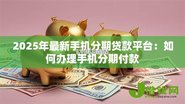 2025年最新手机分期贷款平台:如何办理手机分期付款 2025年最新手机分期贷款平台:如何办理手机分期付款