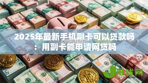 2025年最新手机副卡可以贷款吗:用副卡能申请网贷吗 2025年最新手机副卡可以贷款吗:用副卡能申请网贷吗