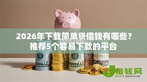 2026年下载简单贷借钱有哪些？推荐5个容易下款的平台