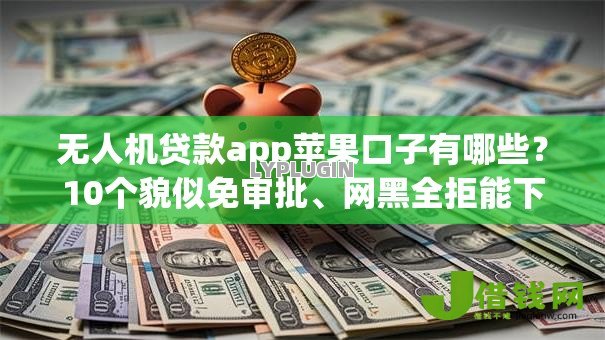 无人机贷款app苹果口子有哪些?10个貌似免审批、网黑全拒能下款的口子合集 无人机贷款app苹果口子有哪些?10个貌似免审批、网黑全拒能下款的口子合集