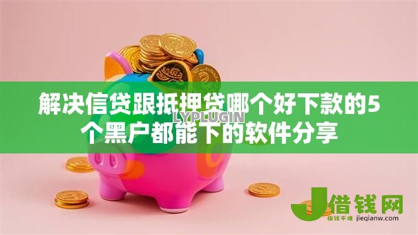 解决信贷跟抵押贷哪个好下款的5个黑户都能下的软件分享 解决信贷跟抵押贷哪个好下款的5个黑户都能下的软件分享