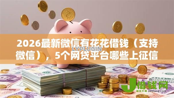 2026最新微信有花花借钱（支持微信），5个网贷平台哪些上征信无私分享