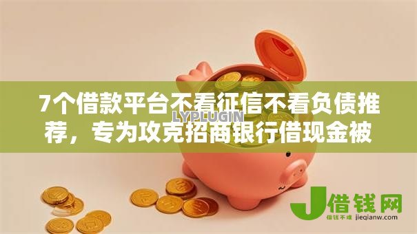 7个借款平台不看征信不看负债推荐,专为攻克招商银行借现金被拒难题 7个借款平台不看征信不看负债推荐,专为攻克招商银行借现金被拒难题