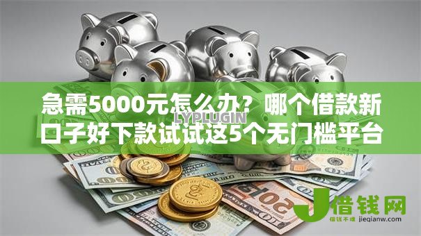 急需5000元怎么办?哪个借款新口子好下款试试这5个无门槛平台 急需5000元怎么办?哪个借款新口子好下款试试这5个无门槛平台