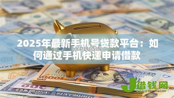 2025年最新手机号贷款平台:如何通过手机快速申请借款 2025年最新手机号贷款平台:如何通过手机快速申请借款