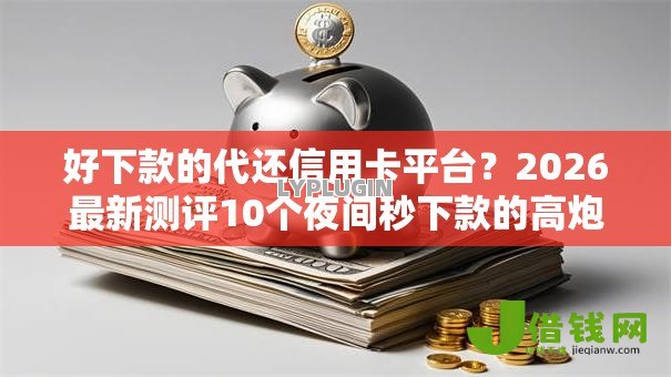 好下款的代还信用卡平台?2026最新测评10个夜间秒下款的高炮口子 好下款的代还信用卡平台?2026最新测评10个夜间秒下款的高炮口子