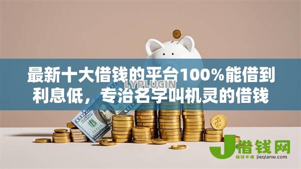 最新十大借钱的平台100%能借到利息低,专治名字叫机灵的借钱软件 最新十大借钱的平台100%能借到利息低,专治名字叫机灵的借钱软件