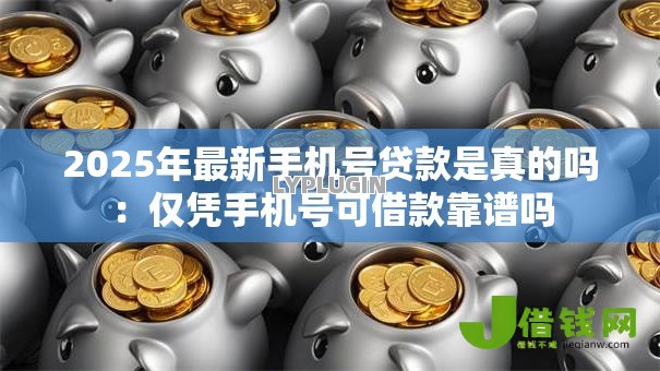 2025年最新手机号贷款是真的吗：仅凭手机号可借款靠谱吗