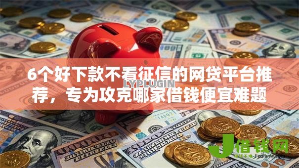 6个好下款不看征信的网贷平台推荐,专为攻克哪家借钱便宜难题 6个好下款不看征信的网贷平台推荐,专为攻克哪家借钱便宜难题