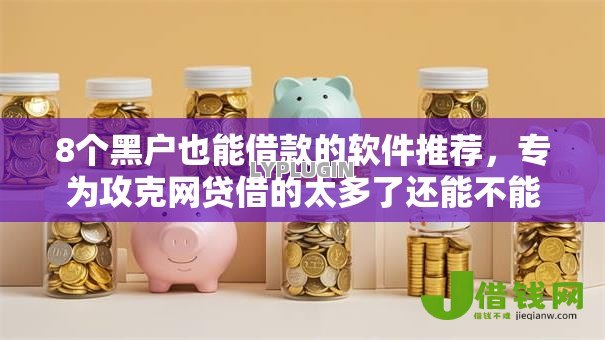 8个黑户也能借款的软件推荐，专为攻克网贷借的太多了还能不能做大额贷款了难题