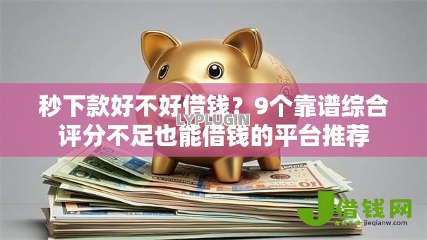 秒下款好不好借钱?9个靠谱综合评分不足也能借钱的平台推荐 秒下款好不好借钱?9个靠谱综合评分不足也能借钱的平台推荐