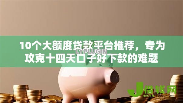 10个大额度贷款平台推荐,专为攻克十四天口子好下款的难题 10个大额度贷款平台推荐,专为攻克十四天口子好下款的难题